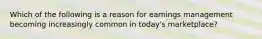 Which of the following is a reason for earnings management becoming increasingly common in today's marketplace?
