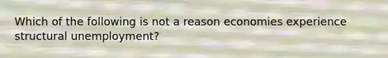 Which of the following is not a reason economies experience structural unemployment?