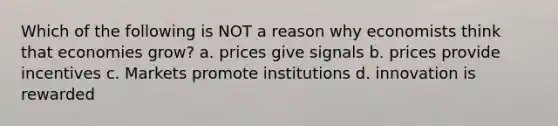 Which of the following is NOT a reason why economists think that economies grow? a. prices give signals b. prices provide incentives c. Markets promote institutions d. innovation is rewarded