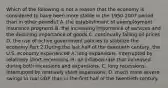 Which of the following is not a reason that the economy is considered to have been more stable in the 1950-2007 period than in other​ periods? A. the establishment of unemployment insurance programs B. the increasing importance of services and the declining importance of goods C. continually falling oil prices D. the use of active government policies to stabilize the economy Part 2 During the last half of the twentieth​ century, the U.S. economy experienced A. long​ expansions, interrupted by relatively short recessions. B. an inflation rate that increased during both recessions and expansions. C. long​ recessions, interrupted by relatively short expansions. D. much more severe swings in real GDP than in the first half of the twentieth century.