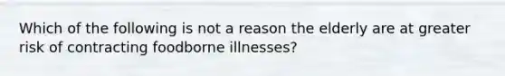 Which of the following is not a reason the elderly are at greater risk of contracting foodborne illnesses?