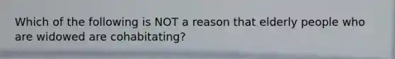 Which of the following is NOT a reason that elderly people who are widowed are cohabitating?