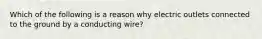 Which of the following is a reason why electric outlets connected to the ground by a conducting wire?