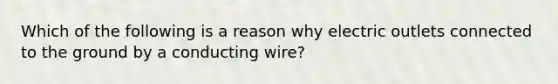 Which of the following is a reason why electric outlets connected to the ground by a conducting wire?