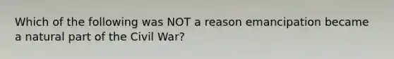 Which of the following was NOT a reason emancipation became a natural part of the Civil War?