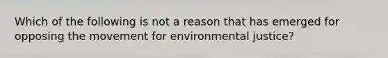 Which of the following is not a reason that has emerged for opposing the movement for environmental justice?