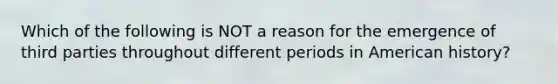 Which of the following is NOT a reason for the emergence of third parties throughout different periods in American history?