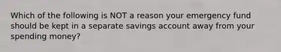 Which of the following is NOT a reason your emergency fund should be kept in a separate savings account away from your spending money?