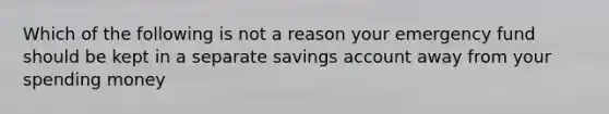 Which of the following is not a reason your emergency fund should be kept in a separate savings account away from your spending money