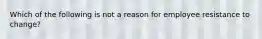 Which of the following is not a reason for employee resistance to change?