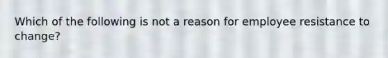 Which of the following is not a reason for employee resistance to change?