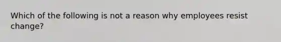 Which of the following is not a reason why employees resist change?