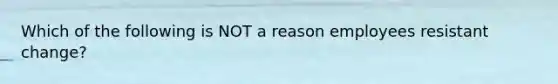 Which of the following is NOT a reason employees resistant change?