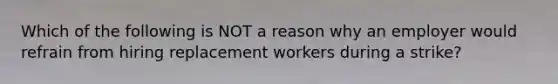 Which of the following is NOT a reason why an employer would refrain from hiring replacement workers during a strike?