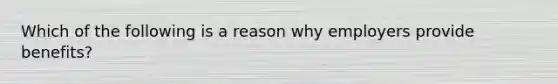 Which of the following is a reason why employers provide benefits?