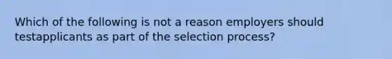 Which of the following is not a reason employers should testapplicants as part of the selection process?