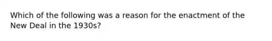 Which of the following was a reason for the enactment of the New Deal in the 1930s?