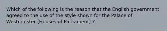 Which of the following is the reason that the English government agreed to the use of the style shown for the Palace of Westminster (Houses of Parliament) ?