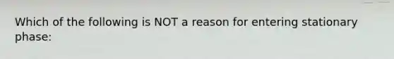 Which of the following is NOT a reason for entering stationary phase: