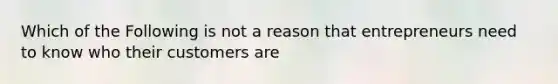 Which of the Following is not a reason that entrepreneurs need to know who their customers are