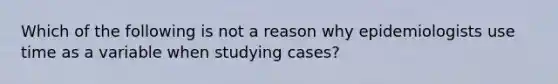 Which of the following is not a reason why epidemiologists use time as a variable when studying cases?