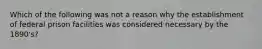 Which of the following was not a reason why the establishment of federal prison facilities was considered necessary by the 1890's?