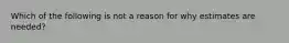 Which of the following is not a reason for why estimates are needed?