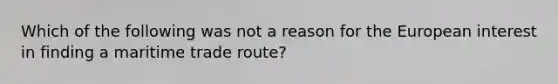 Which of the following was not a reason for the European interest in finding a maritime trade route?