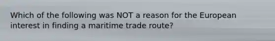 Which of the following was NOT a reason for the European interest in finding a maritime trade route?