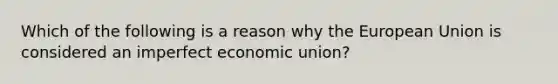 Which of the following is a reason why the European Union is considered an imperfect economic union?