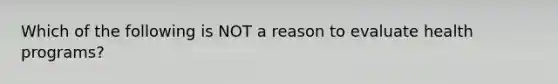 Which of the following is NOT a reason to evaluate health programs?