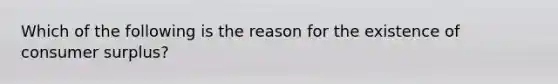 Which of the following is the reason for the existence of consumer surplus?