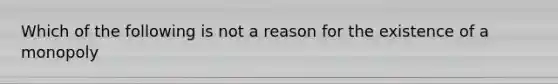 Which of the following is not a reason for the existence of a monopoly