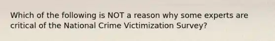 Which of the following is NOT a reason why some experts are critical of the National Crime Victimization Survey?