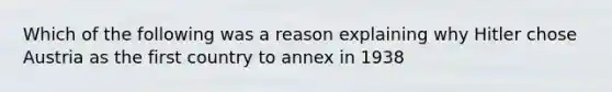 Which of the following was a reason explaining why Hitler chose Austria as the first country to annex in 1938