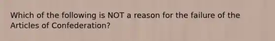 Which of the following is NOT a reason for the failure of the Articles of Confederation?