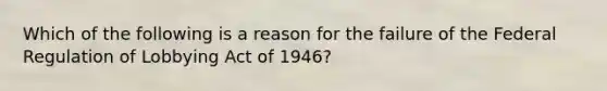 Which of the following is a reason for the failure of the Federal Regulation of Lobbying Act of 1946?