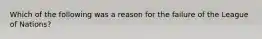 Which of the following was a reason for the failure of the League of Nations?