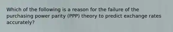 Which of the following is a reason for the failure of the purchasing power parity (PPP) theory to predict exchange rates accurately?