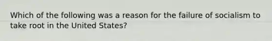 Which of the following was a reason for the failure of socialism to take root in the United States?