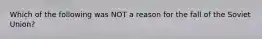 Which of the following was NOT a reason for the fall of the Soviet Union?