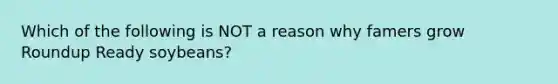 Which of the following is NOT a reason why famers grow Roundup Ready soybeans?