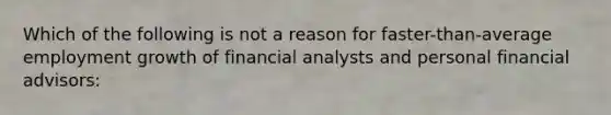 Which of the following is not a reason for faster-than-average employment growth of financial analysts and personal financial advisors: