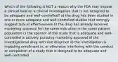 Which of the following is NOT a reason why the FDA may impose a clinical hold on a clinical investigation that is not designed to be adequate and well-controlled? a) the drug has been studied in one or more adequate and well-controlled studies that strongly suggest lack of effectiveness b) the drug has already received marketing approval for the same indication in the same patient population c) the sponsor of the study that is adequate and well-controlled is actively pursuing marketing approval of the investigational drug with due diligence d) the investigation is impeding enrollment in, or otherwise interfering with the conduct or completion of a study that is designed to be adequate and well-controlled