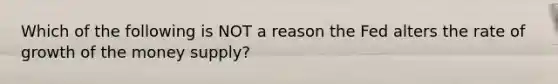 Which of the following is NOT a reason the Fed alters the rate of growth of the money supply?