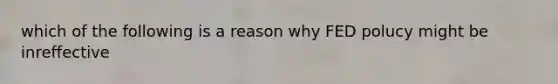 which of the following is a reason why FED polucy might be inreffective