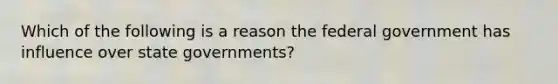 Which of the following is a reason the federal government has influence over state governments?