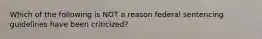 Which of the following is NOT a reason federal sentencing guidelines have been criticized?