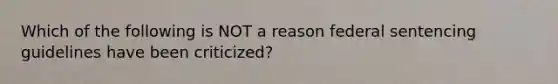 Which of the following is NOT a reason federal sentencing guidelines have been criticized?