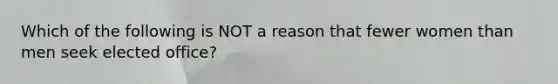 ​Which of the following is ​NOT a reason that fewer women than men seek elected office?